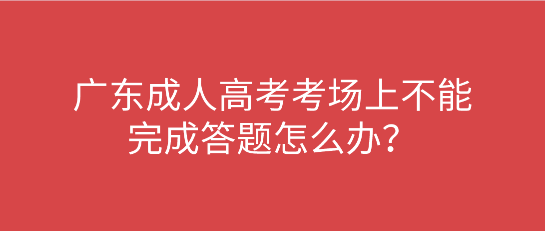 广东成人高考考场上不能完成答题怎么办？