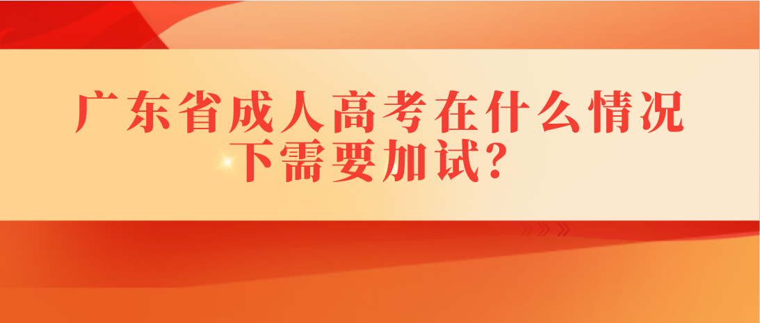 广东省成人高考在什么情况下需要加试？