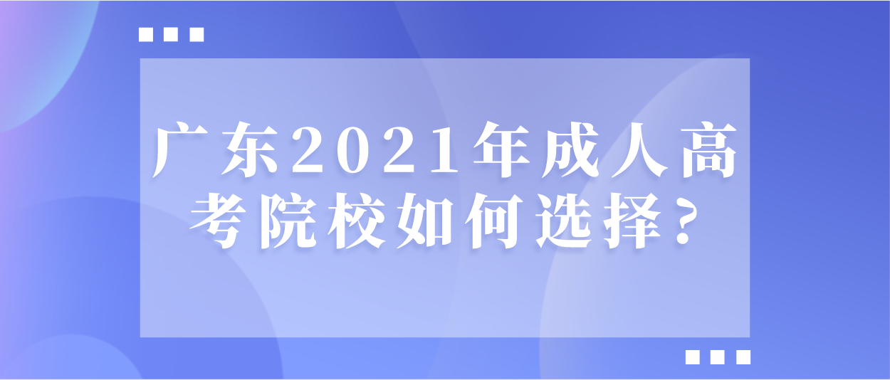 广东2021年成人高考院校如何选择?