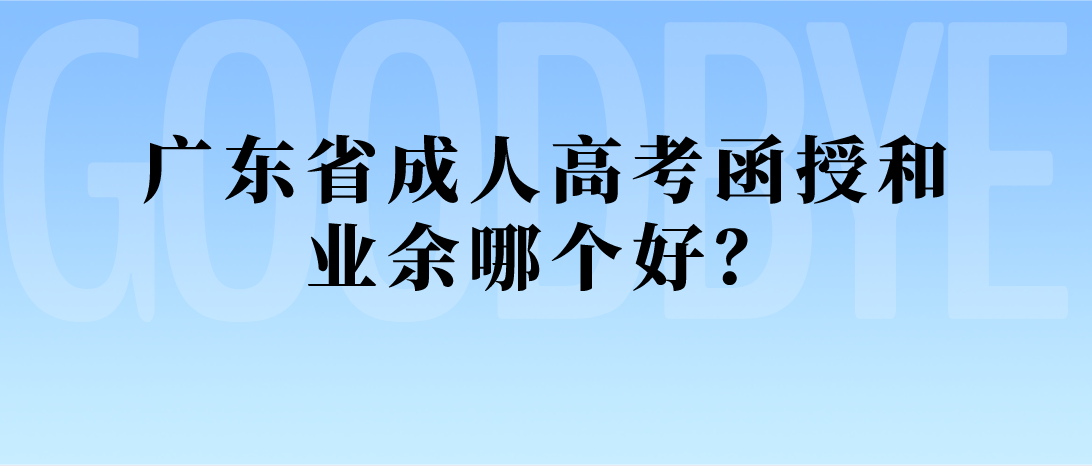 广东省成人高考函授和业余哪个好？