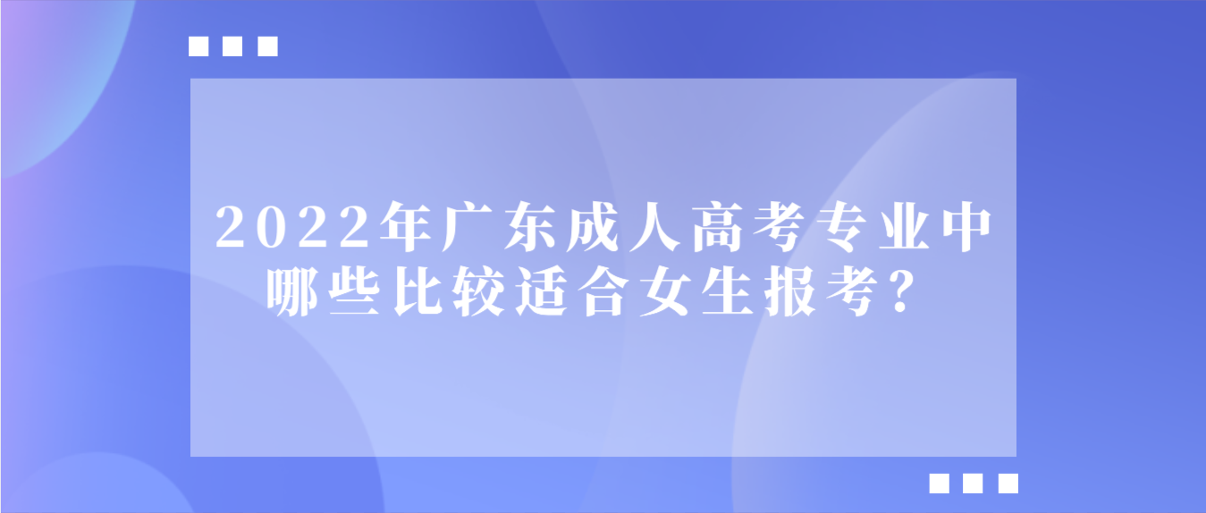 2022年广东成人高考专业中哪些比较适合女生报考？