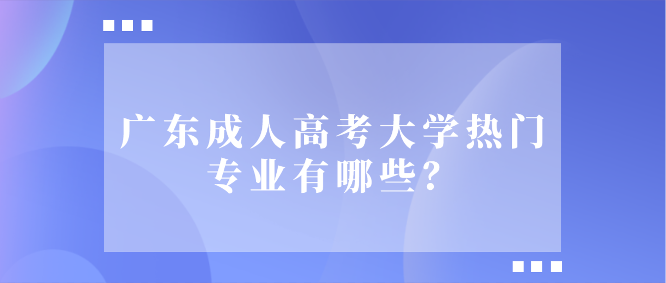 广东成人高考大学热门专业有哪些？