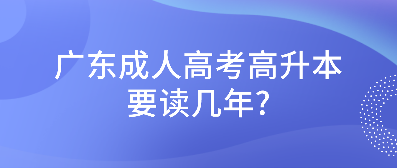 广东成人高考高升本要读几年?