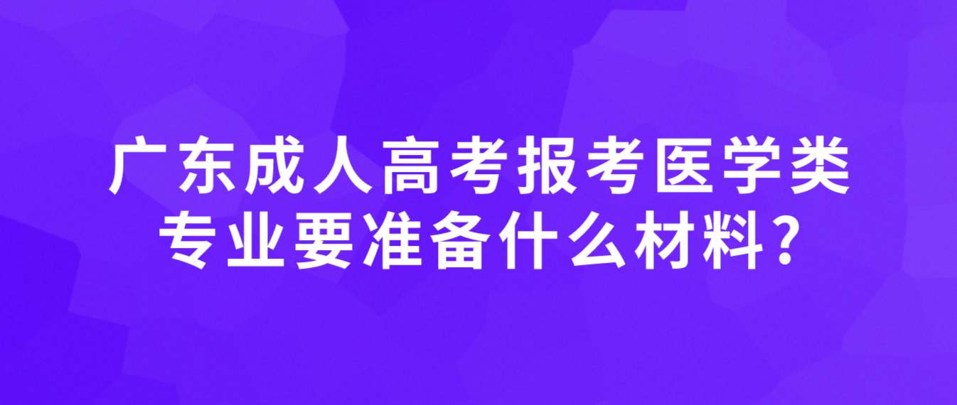 广东成人高考报考医学类专业要准备什么材料?