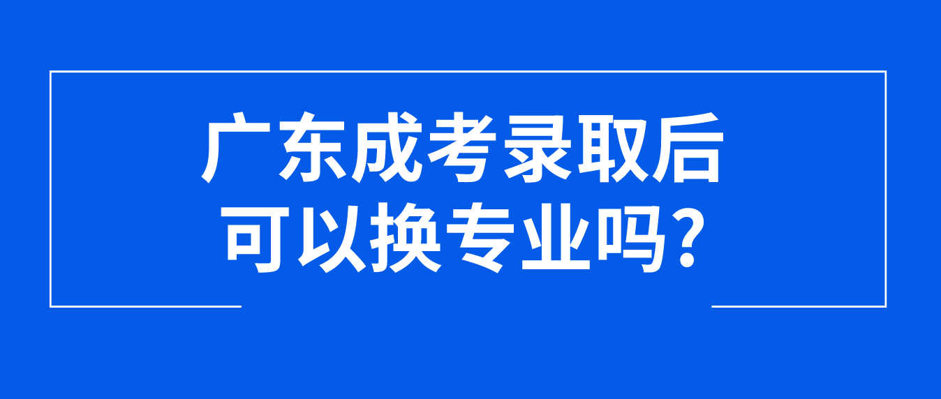 广东成考录取后可以换专业吗?