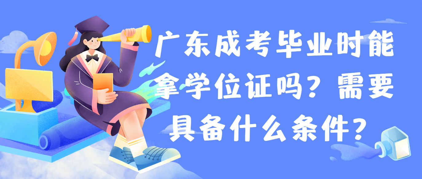 广东成考毕业时能拿学位证吗？需要具备什么条件？