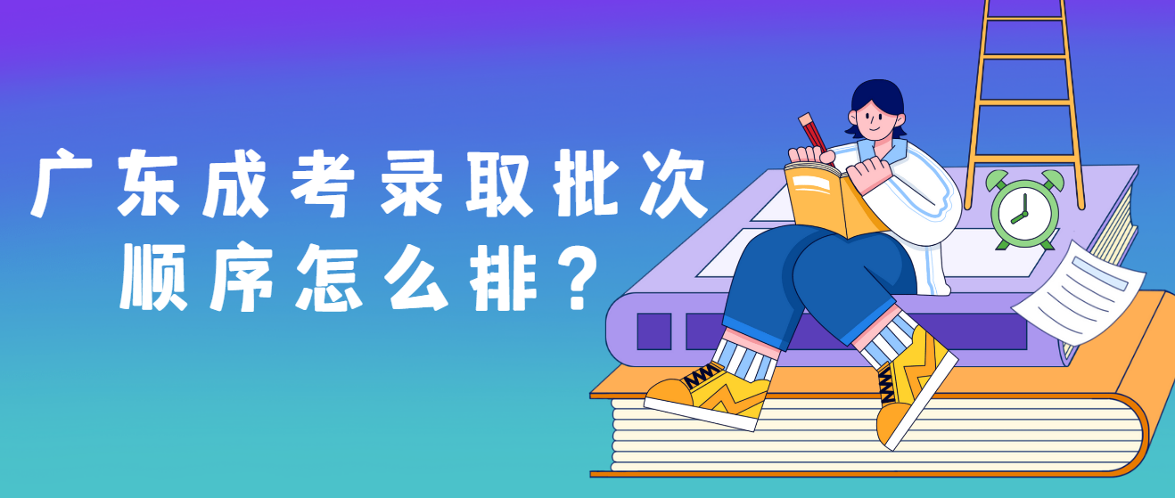 广东成考录取批次顺序怎么排？