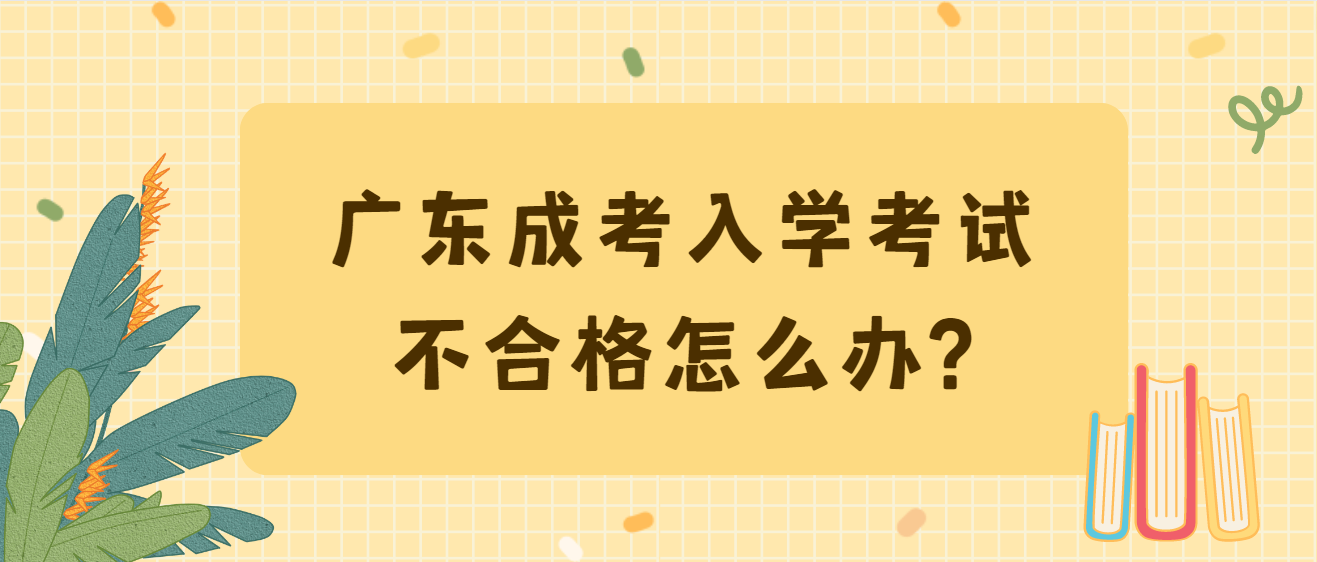 广东成考入学考试不合格怎么办?