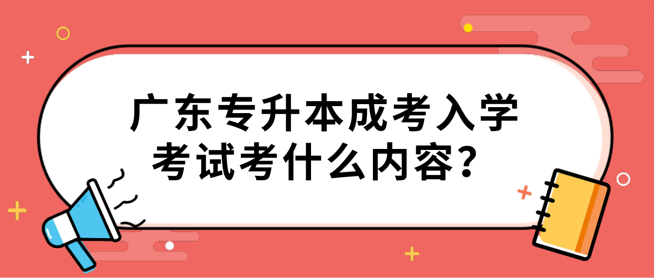 广东专升本成考入学考试考什么内容？