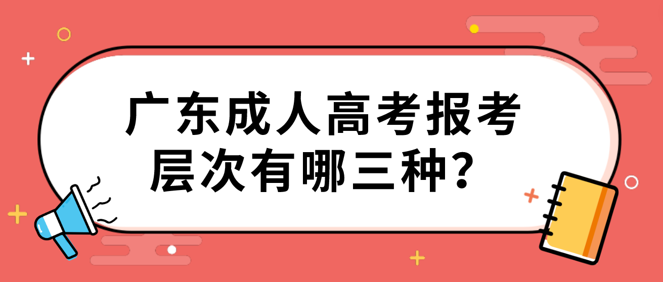 广东成人高考报考层次有哪三种？