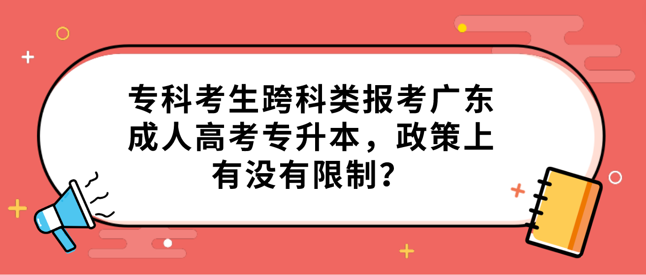 专科考生跨科类报考广东成人高考专升本，政策上有没有限制？